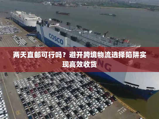 两天直邮可行吗?避开跨境物流选择陷阱实现高效收货 两天直邮可行吗?避开跨境物流选择陷阱实现高效收货