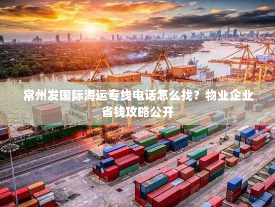 常州发国际海运专线电话怎么找?物业企业省钱攻略公开 常州发国际海运专线电话怎么找?物业企业省钱攻略公开