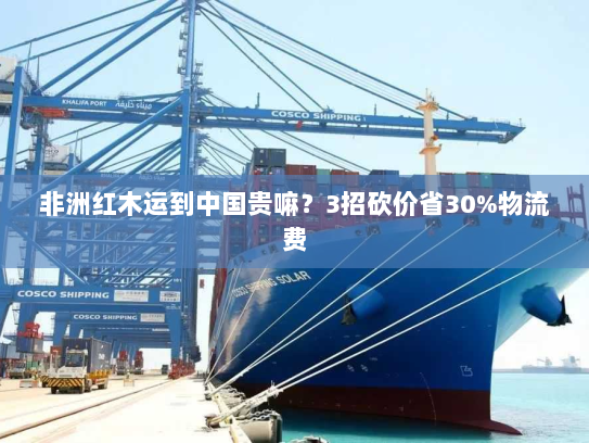 非洲红木运到中国贵嘛？3招砍价省30%物流费