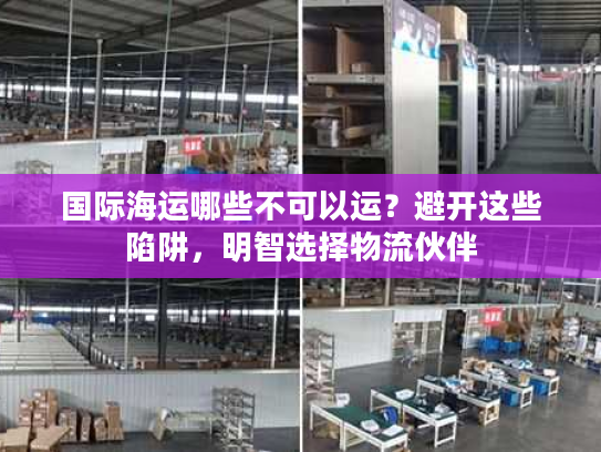 国际海运哪些不可以运？避开这些陷阱，明智选择物流伙伴