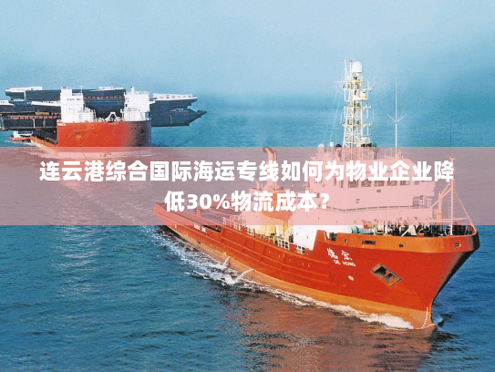 连云港综合国际海运专线如何为物业企业降低30%物流成本? 连云港综合国际海运专线如何为物业企业降低30%物流成本?