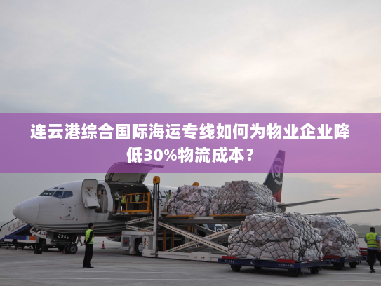 连云港综合国际海运专线如何为物业企业降低30%物流成本? 连云港综合国际海运专线如何为物业企业降低30%物流成本?