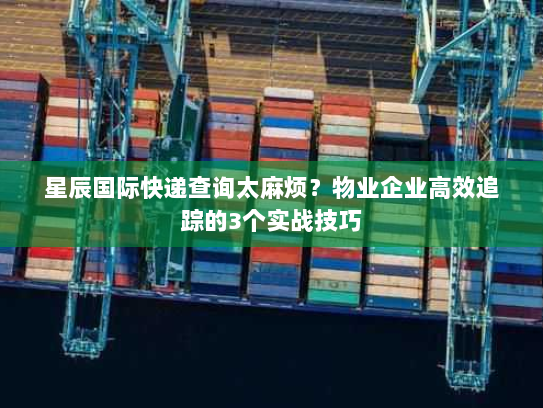 星辰国际快递查询太麻烦？物业企业高效追踪的3个实战技巧