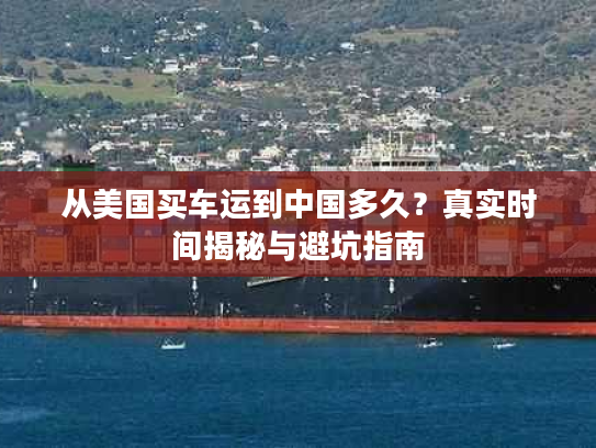 从美国买车运到中国多久？真实时间揭秘与避坑指南