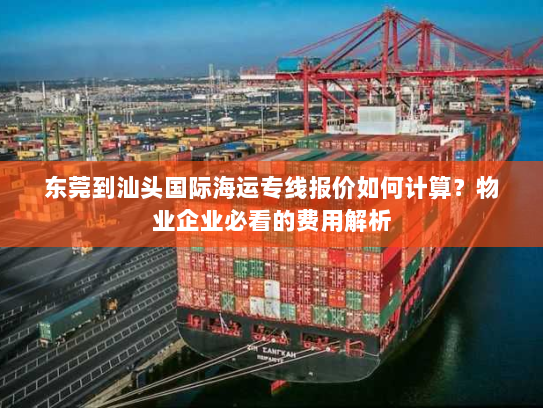 东莞到汕头国际海运专线报价如何计算？物业企业必看的费用解析