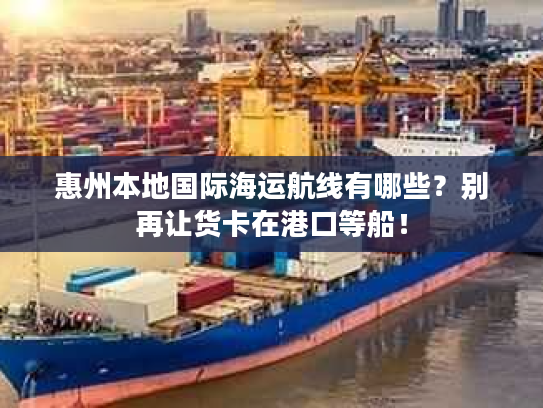 惠州本地国际海运航线有哪些？别再让货卡在港口等船！