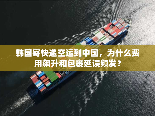 韩国寄快递空运到中国,为什么费用飙升和包裹延误频发? 韩国寄快递空运到中国,为什么费用飙升和包裹延误频发?