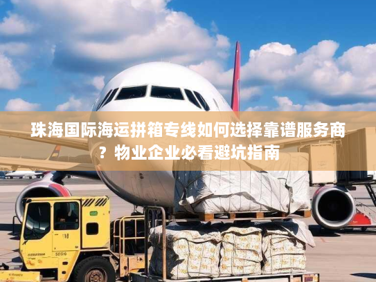 珠海国际海运拼箱专线如何选择靠谱服务商？物业企业必看避坑指南