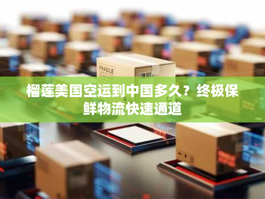 榴莲美国空运到中国多久?终极保鲜物流快速通道 榴莲美国空运到中国多久?终极保鲜物流快速通道