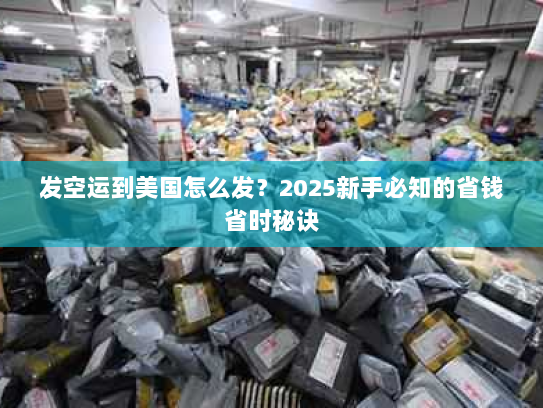 发空运到美国怎么发?2025新手必知的省钱省时秘诀 发空运到美国怎么发?2025新手必知的省钱省时秘诀