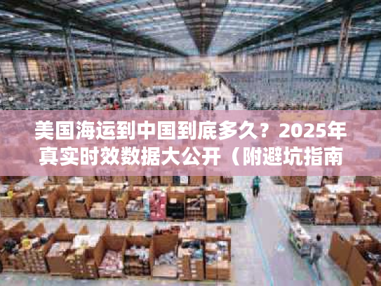 美国海运到中国到底多久?2025年真实时效数据大公开(附避坑指南) 美国海运到中国到底多久?2025年真实时效数据大公开(附避坑指南)