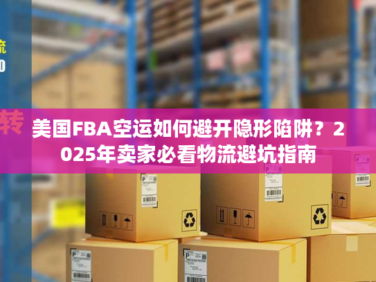美国FBA空运如何避开隐形陷阱？2025年卖家必看物流避坑指南