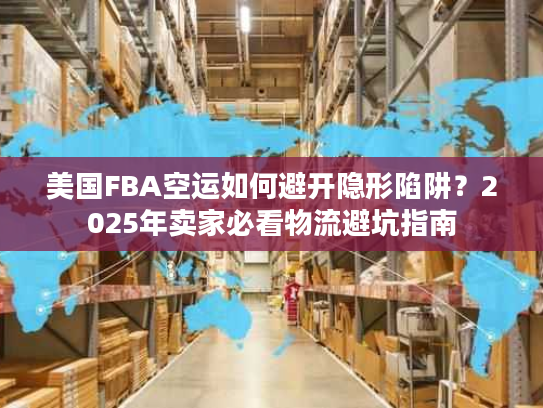 美国FBA空运如何避开隐形陷阱？2025年卖家必看物流避坑指南