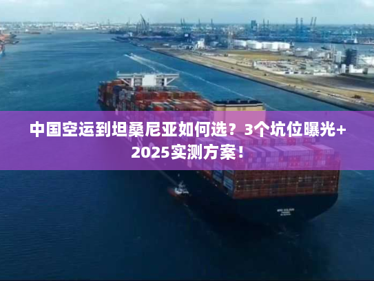 中国空运到坦桑尼亚如何选？3个坑位曝光+2025实测方案！