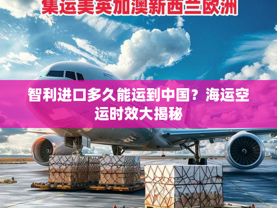 智利进口多久能运到中国?海运空运时效大揭秘 智利进口多久能运到中国?海运空运时效大揭秘