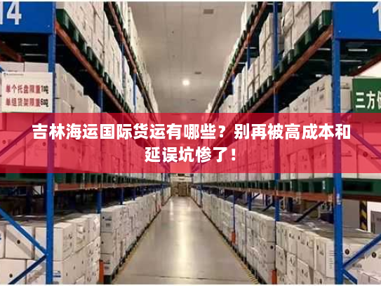 吉林海运国际货运有哪些?别再被高成本和延误坑惨了! 吉林海运国际货运有哪些?别再被高成本和延误坑惨了!