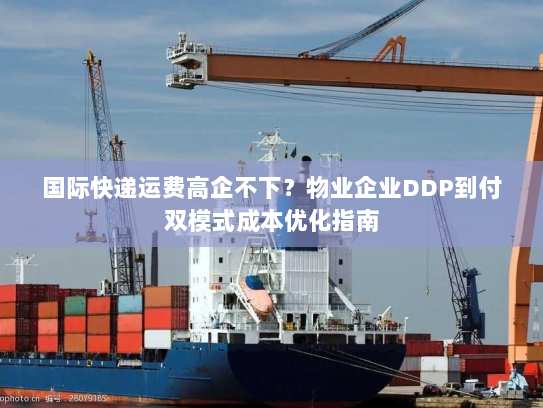 国际快递运费高企不下?物业企业DDP到付双模式成本优化指南 国际快递运费高企不下?物业企业DDP到付双模式成本优化指南