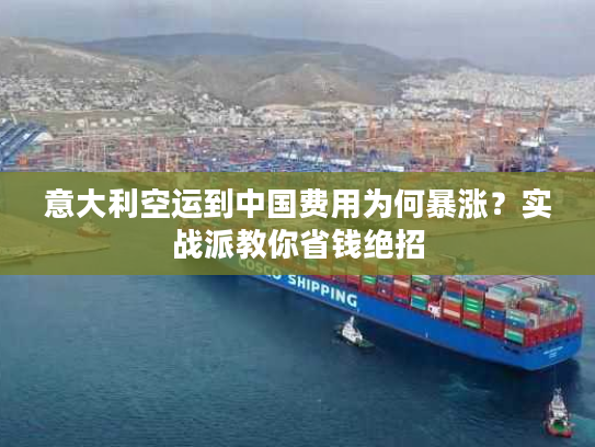 意大利空运到中国费用为何暴涨？实战派教你省钱绝招