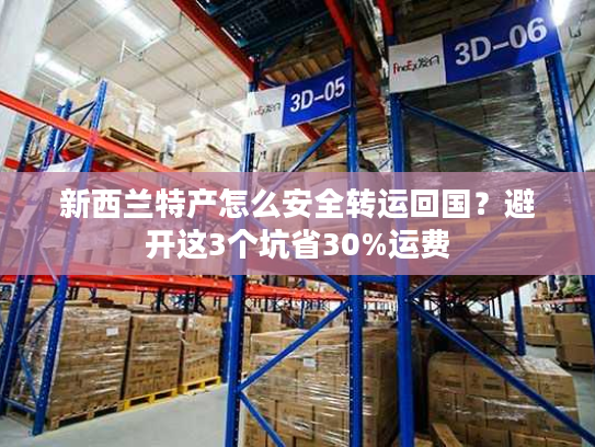 新西兰特产怎么安全转运回国?避开这3个坑省30%运费 新西兰特产怎么安全转运回国?避开这3个坑省30%运费