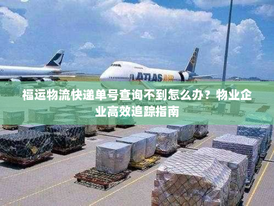 福运物流快递单号查询不到怎么办?物业企业高效追踪指南 福运物流快递单号查询不到怎么办?物业企业高效追踪指南
