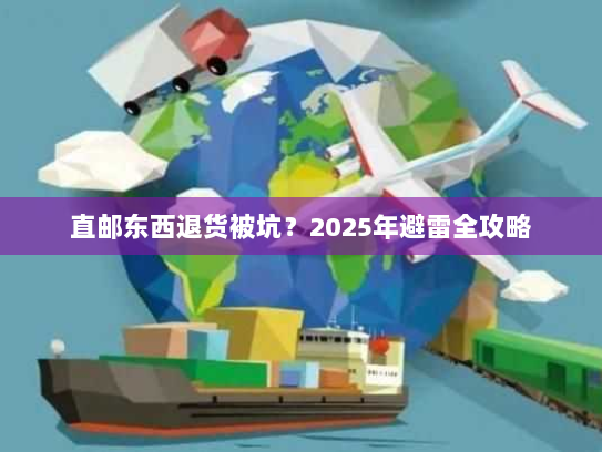 直邮东西退货被坑？2025年避雷全攻略