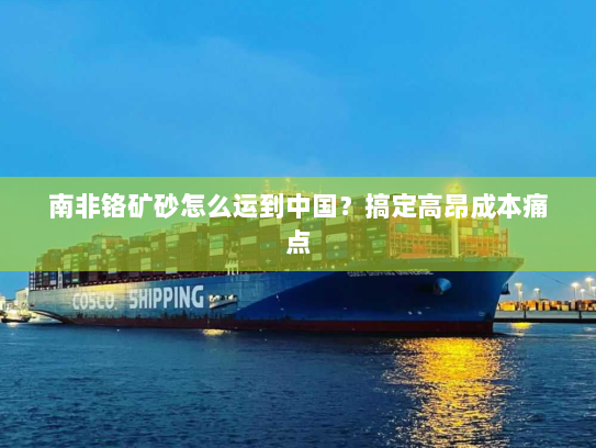 南非铬矿砂怎么运到中国？搞定高昂成本痛点