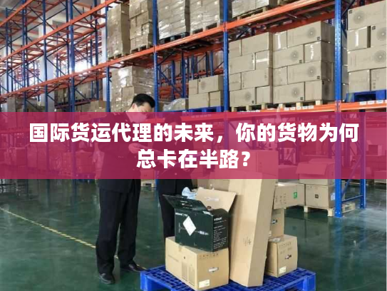 国际货运代理的未来,你的货物为何总卡在半路? 国际货运代理的未来,你的货物为何总卡在半路?