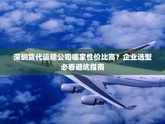 深圳货代运输公司哪家性价比高?企业选型必看避坑指南 深圳货代运输公司哪家性价比高?企业选型必看避坑指南