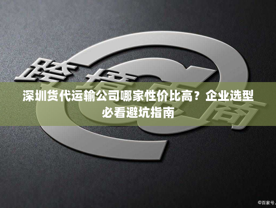 深圳货代运输公司哪家性价比高?企业选型必看避坑指南 深圳货代运输公司哪家性价比高?企业选型必看避坑指南