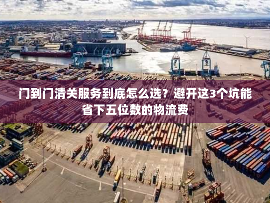 门到门清关服务到底怎么选?避开这3个坑能省下五位数的物流费 门到门清关服务到底怎么选?避开这3个坑能省下五位数的物流费