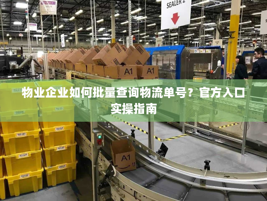 物业企业如何批量查询物流单号?官方入口实操指南 物业企业如何批量查询物流单号?官方入口实操指南