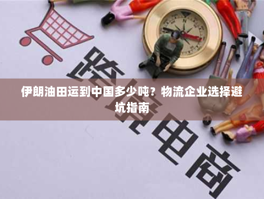伊朗油田运到中国多少吨?物流企业选择避坑指南 伊朗油田运到中国多少吨?物流企业选择避坑指南