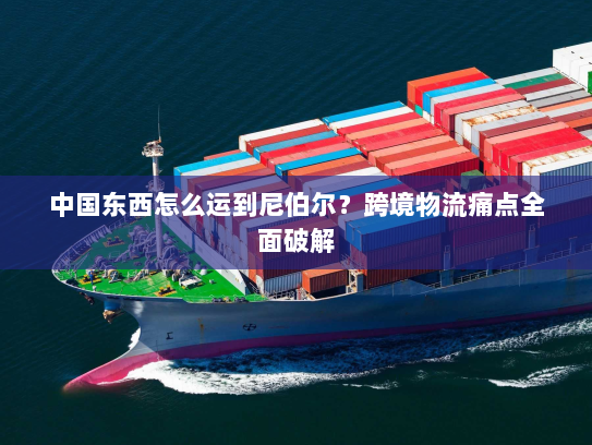 中国东西怎么运到尼伯尔？跨境物流痛点全面破解