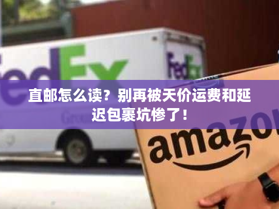 直邮怎么读？别再被天价运费和延迟包裹坑惨了！