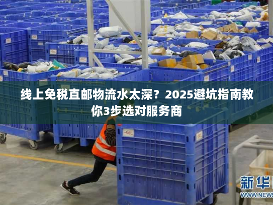 线上免税直邮物流水太深？2025避坑指南教你3步选对服务商