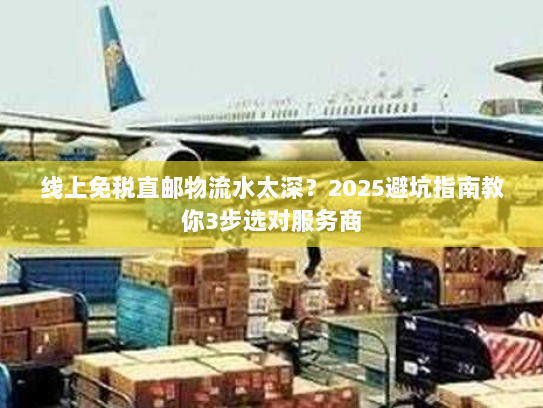 线上免税直邮物流水太深？2025避坑指南教你3步选对服务商