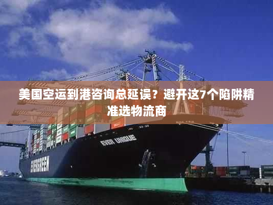 美国空运到港咨询总延误?避开这7个陷阱精准选物流商 美国空运到港咨询总延误?避开这7个陷阱精准选物流商