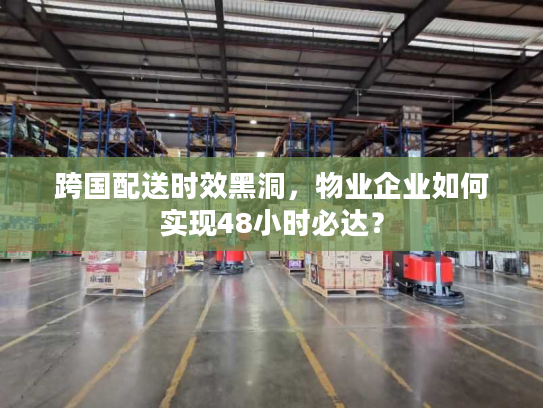跨国配送时效黑洞，物业企业如何实现48小时必达？