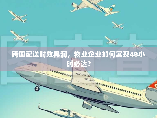 跨国配送时效黑洞,物业企业如何实现48小时必达? 跨国配送时效黑洞,物业企业如何实现48小时必达?