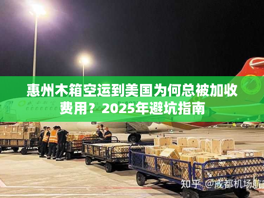 惠州木箱空运到美国为何总被加收费用？2025年避坑指南