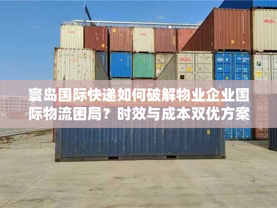 寰岛国际快递如何破解物业企业国际物流困局？时效与成本双优方案