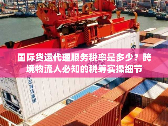 国际货运代理服务税率是多少？跨境物流人必知的税筹实操细节