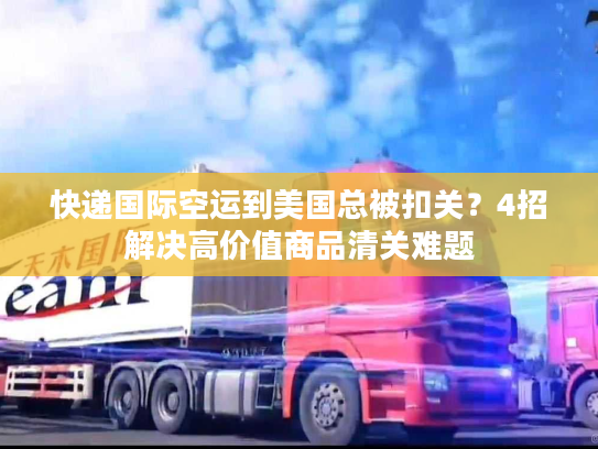 快递国际空运到美国总被扣关？4招解决高价值商品清关难题