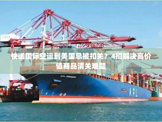 快递国际空运到美国总被扣关?4招解决高价值商品清关难题 快递国际空运到美国总被扣关?4招解决高价值商品清关难题