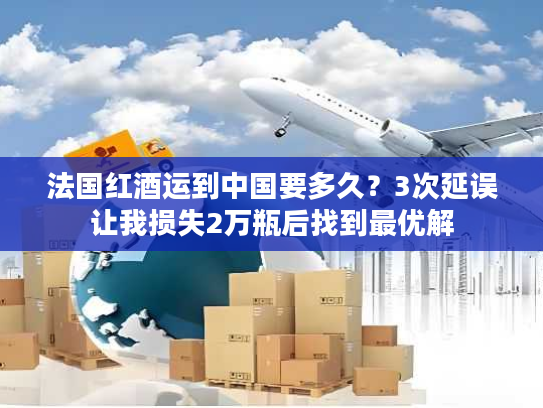法国红酒运到中国要多久？3次延误让我损失2万瓶后找到最优解