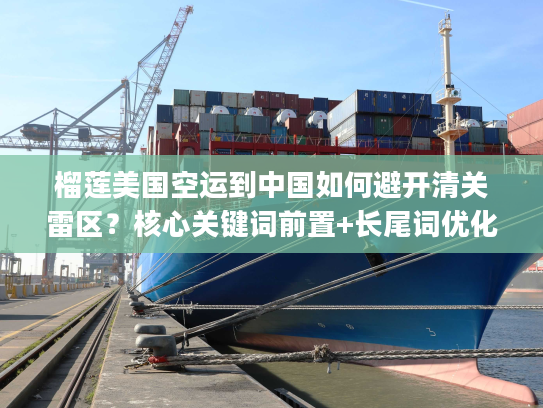 榴莲美国空运到中国如何避开清关雷区？核心关键词前置+长尾词优化)