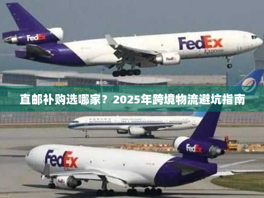 直邮补购选哪家？2025年跨境物流避坑指南
