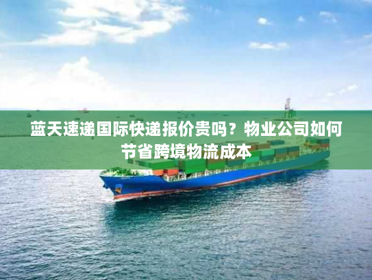 蓝天速递国际快递报价贵吗?物业公司如何节省跨境物流成本 蓝天速递国际快递报价贵吗?物业公司如何节省跨境物流成本