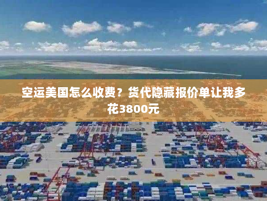 空运美国怎么收费?货代隐藏报价单让我多花3800元 空运美国怎么收费?货代隐藏报价单让我多花3800元