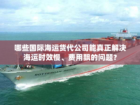 哪些国际海运货代公司能真正解决海运时效慢、费用飘的问题？